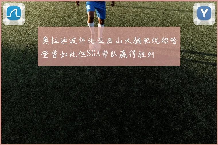 奥拉迪波评论亚历山大骗犯规称哈登曾如此但SGA带队赢得胜利