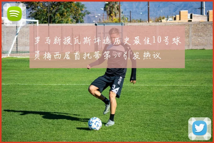罗马新援瓦斯评选历史最佳10号球员梅西居首托蒂第六引发热议