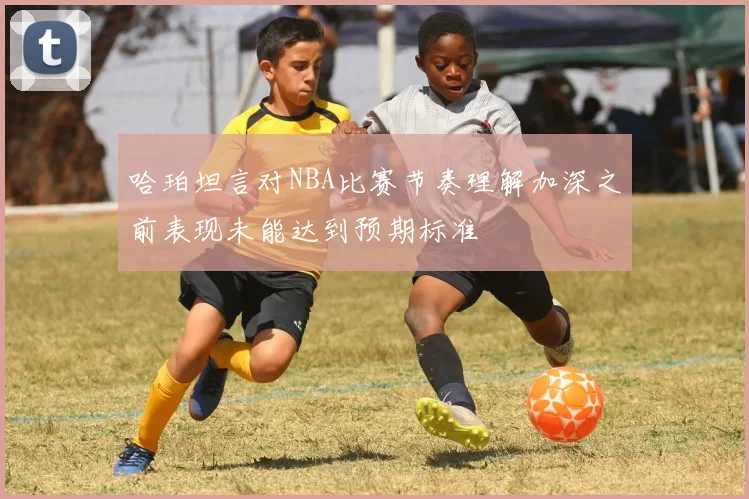 哈珀坦言对NBA比赛节奏理解加深之前表现未能达到预期标准