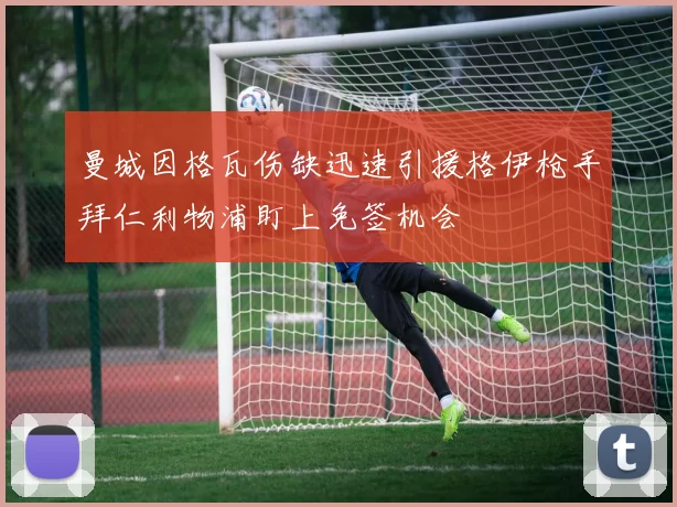 曼城因格瓦伤缺迅速引援格伊枪手拜仁利物浦盯上免签机会