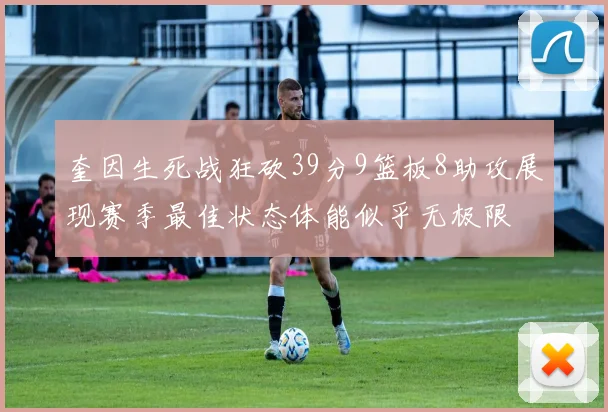 奎因生死战狂砍39分9篮板8助攻展现赛季最佳状态体能似乎无极限