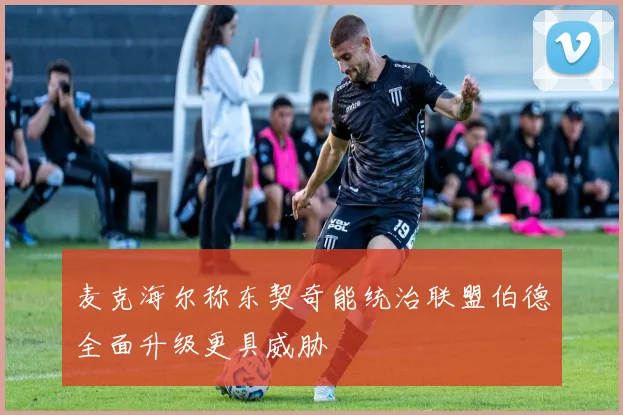 麦克海尔称东契奇能统治联盟伯德全面升级更具威胁
