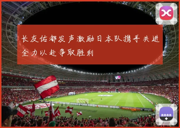 长友佑都发声激励日本队携手共进全力以赴争取胜利