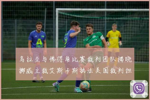 乌拉圭与佛得角比赛裁判团队揭晓挪威主裁艾斯卡斯执法美国裁判担任助理