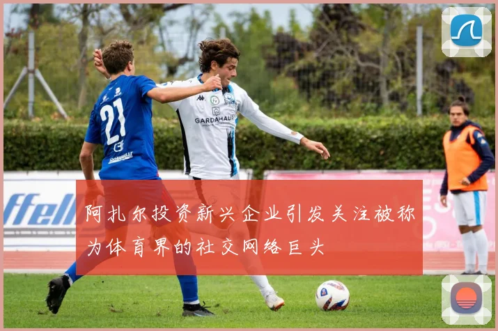 阿扎尔投资新兴企业引发关注被称为体育界的社交网络巨头