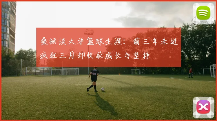 桑顿谈大学篮球生涯：前三年未进疯狂三月却收获成长与坚持