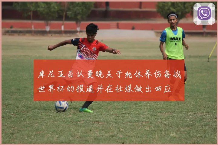 库尼亚否认曼晚关于轮休养伤备战世界杯的报道并在社媒做出回应