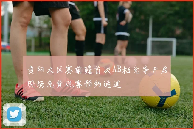 贵阳大区赛前瞻首次AB档竞争开启现场免费观赛预约通道
