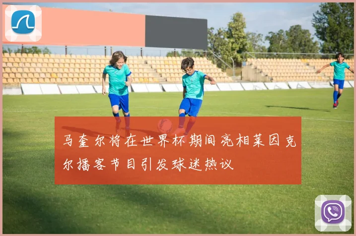 马奎尔将在世界杯期间亮相莱因克尔播客节目引发球迷热议