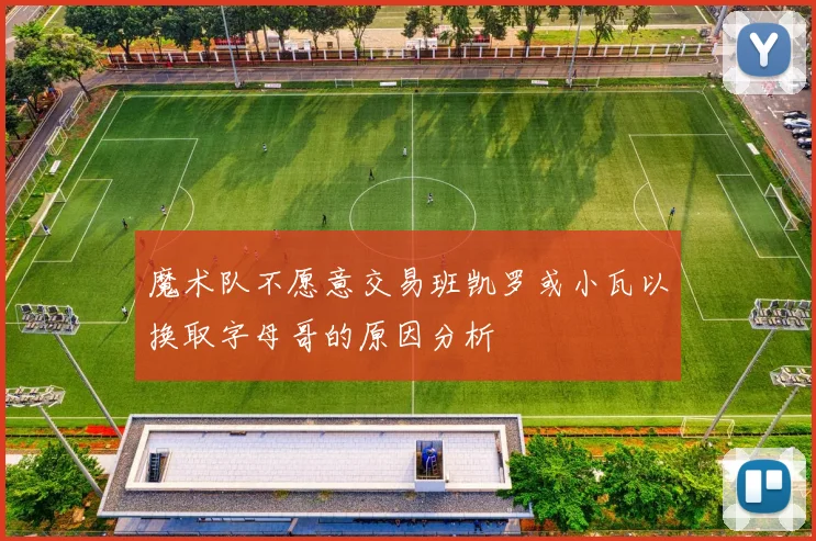 魔术队不愿意交易班凯罗或小瓦以换取字母哥的原因分析