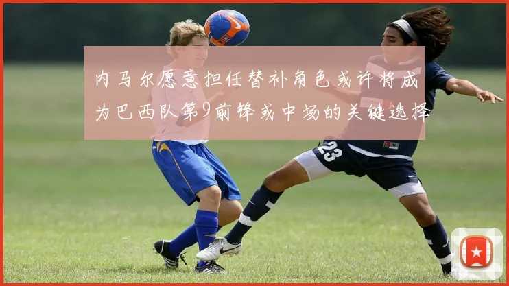 内马尔愿意担任替补角色或许将成为巴西队第9前锋或中场的关键选择