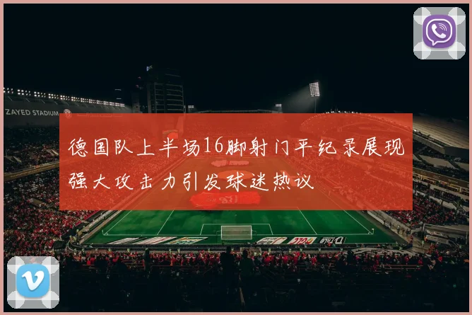 德国队上半场16脚射门平纪录展现强大攻击力引发球迷热议