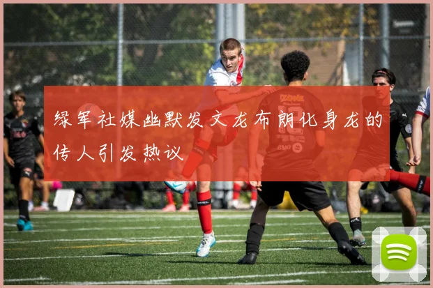 绿军社媒幽默发文龙布朗化身龙的传人引发热议