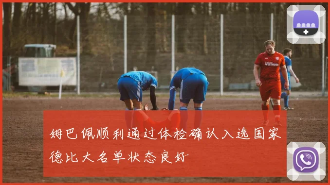 姆巴佩顺利通过体检确认入选国家德比大名单状态良好