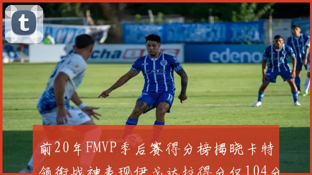前20年FMVP季后赛得分榜揭晓卡特领衔战神表现伊戈达拉得分仅104分