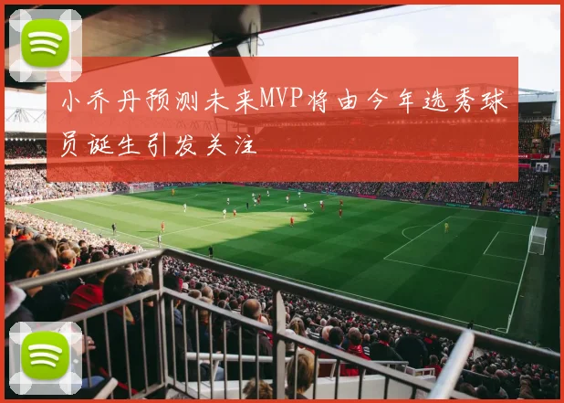 小乔丹预测未来MVP将由今年选秀球员诞生引发关注