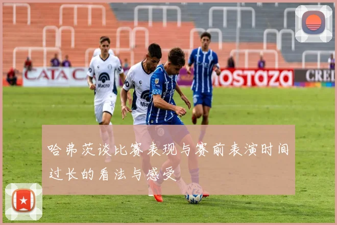 哈弗茨谈比赛表现与赛前表演时间过长的看法与感受
