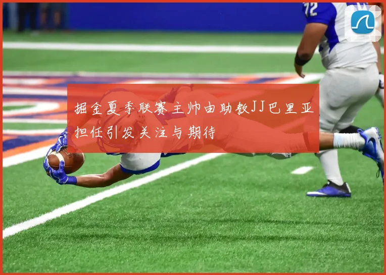 掘金夏季联赛主帅由助教JJ巴里亚担任引发关注与期待