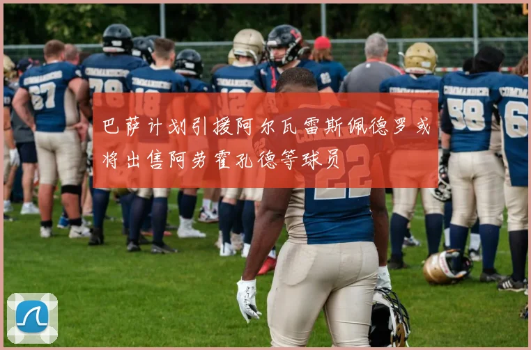 巴萨计划引援阿尔瓦雷斯佩德罗或将出售阿劳霍孔德等球员
