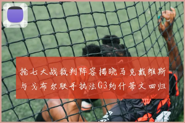 抢七大战裁判阵容揭晓马克戴维斯与戈布尔联手执法G3约什蒂文回归G2