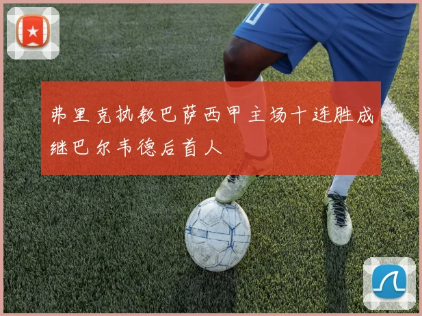 弗里克执教巴萨西甲主场十连胜成继巴尔韦德后首人