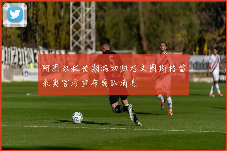 阿图尔租借期满回归尤文图斯格雷米奥官方宣布离队消息