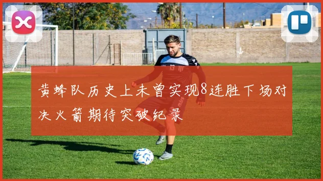 黄蜂队历史上未曾实现8连胜下场对决火箭期待突破纪录