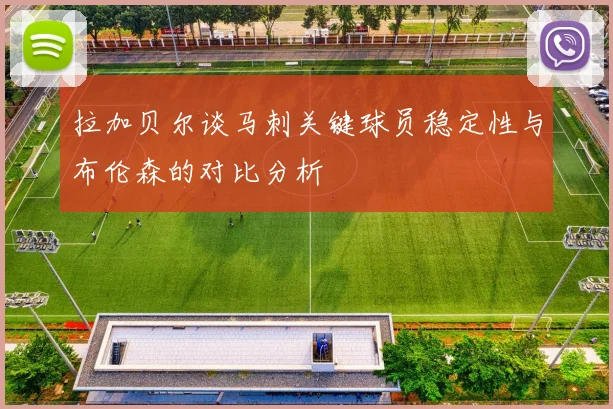 拉加贝尔谈马刺关键球员稳定性与布伦森的对比分析